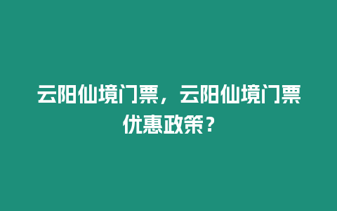 云陽仙境門票，云陽仙境門票優惠政策？