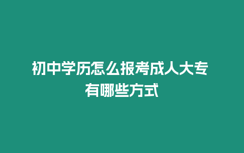 初中學歷怎么報考成人大專 有哪些方式