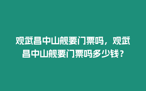 觀武昌中山艦要門票嗎，觀武昌中山艦要門票嗎多少錢？