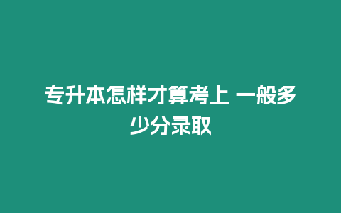 專升本怎樣才算考上 一般多少分錄取