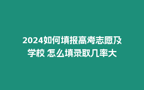 2024如何填報高考志愿及學校 怎么填錄取幾率大