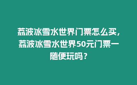 荔波冰雪水世界門票怎么買，荔波冰雪水世界50元門票一隨便玩嗎？