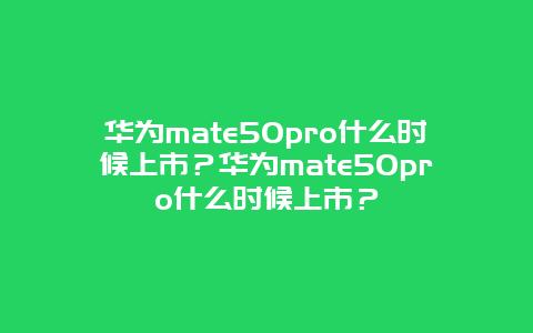 華為mate50pro什么時候上市？華為mate50pro什么時候上市？