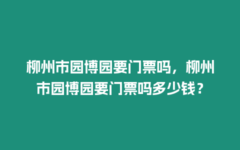 柳州市園博園要門票嗎，柳州市園博園要門票嗎多少錢？