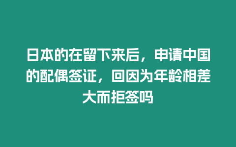 日本的在留下來后，申請中國的配偶簽證，回因為年齡相差大而拒簽嗎