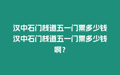 漢中石門棧道五一門票多少錢漢中石門棧道五一門票多少錢啊？