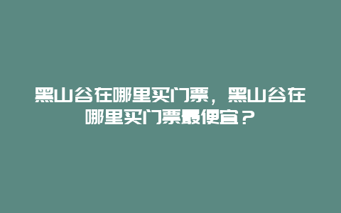 黑山谷在哪里買門票，黑山谷在哪里買門票最便宜？