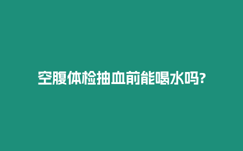 空腹體檢抽血前能喝水嗎?