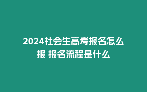 2024社會生高考報名怎么報 報名流程是什么