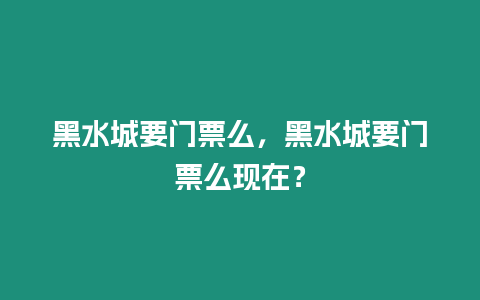 黑水城要門票么，黑水城要門票么現在？