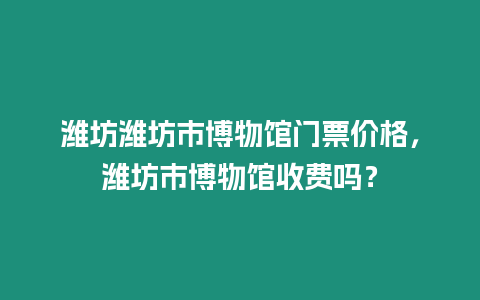 濰坊濰坊市博物館門票價格，濰坊市博物館收費嗎？