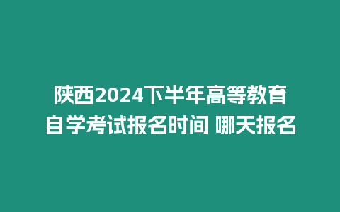 陜西2024下半年高等教育自學考試報名時間 哪天報名