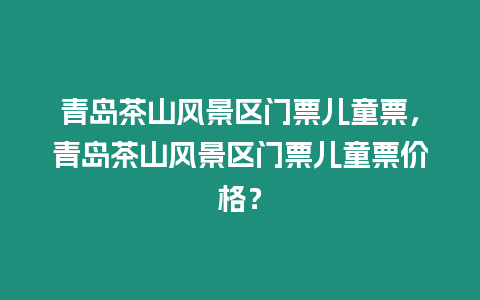 青島茶山風景區門票兒童票，青島茶山風景區門票兒童票價格？