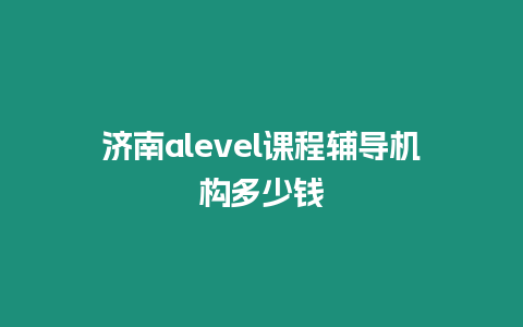 濟南alevel課程輔導機構多少錢