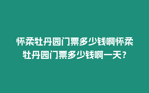 懷柔牡丹園門票多少錢啊懷柔牡丹園門票多少錢啊一天？