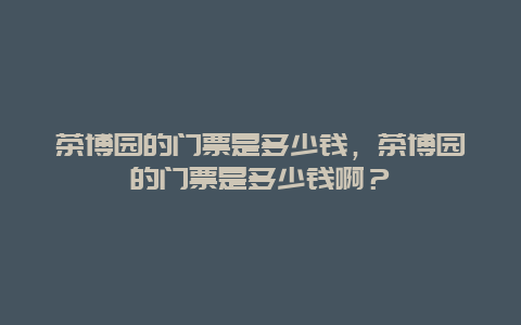 茶博園的門(mén)票是多少錢(qián)，茶博園的門(mén)票是多少錢(qián)啊？