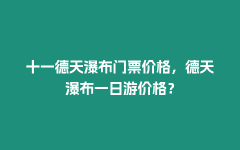 十一德天瀑布門票價格，德天瀑布一日游價格？