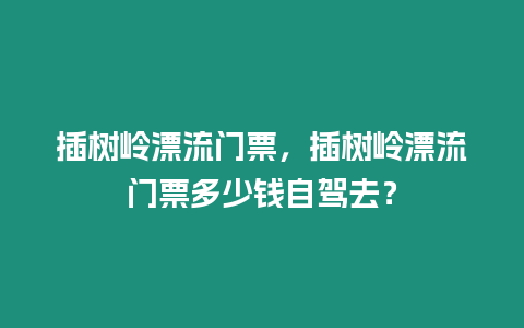 插樹嶺漂流門票，插樹嶺漂流門票多少錢自駕去？