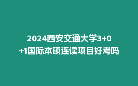 2024西安交通大學3+0+1國際本碩連讀項目好考嗎