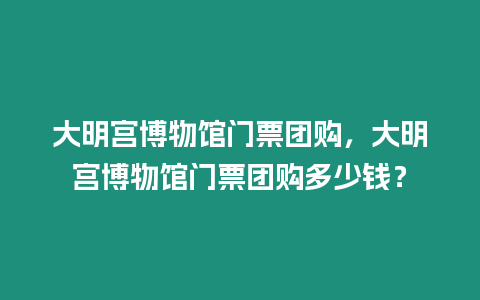 大明宮博物館門票團購，大明宮博物館門票團購多少錢？