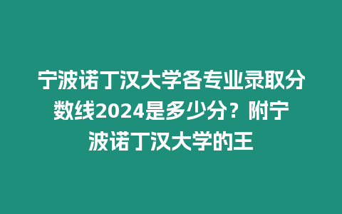 寧波諾丁漢大學(xué)各專業(yè)錄取分?jǐn)?shù)線2024是多少分？附寧波諾丁漢大學(xué)的王