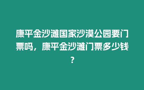 康平金沙灘國家沙漠公園要門票嗎，康平金沙灘門票多少錢？