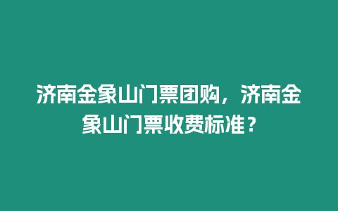 濟南金象山門票團購，濟南金象山門票收費標準？