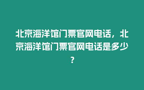 北京海洋館門票官網(wǎng)電話，北京海洋館門票官網(wǎng)電話是多少？