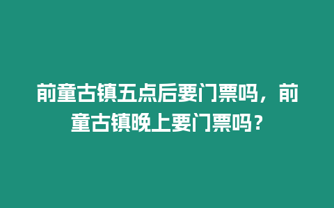 前童古鎮五點后要門票嗎，前童古鎮晚上要門票嗎？