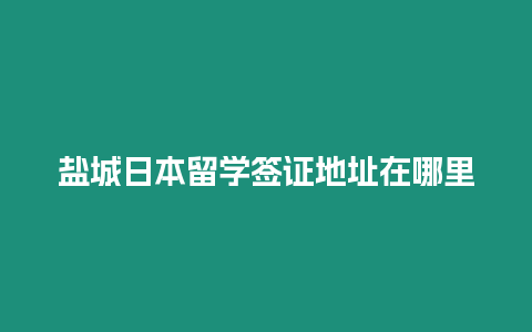 鹽城日本留學簽證地址在哪里