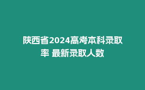 陜西省2024高考本科錄取率 最新錄取人數