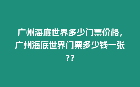 廣州海底世界多少門票價格，廣州海底世界門票多少錢一張?？