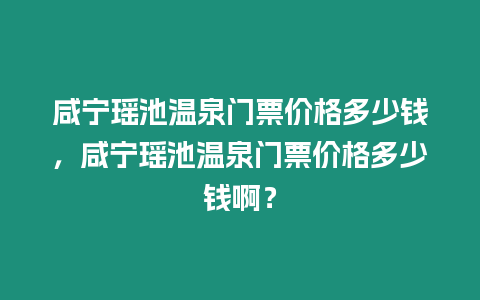 咸寧瑤池溫泉門票價格多少錢，咸寧瑤池溫泉門票價格多少錢??？