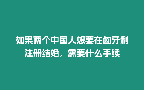 如果兩個中國人想要在匈牙利注冊結婚，需要什么手續