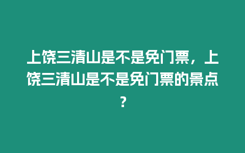 上饒三清山是不是免門票，上饒三清山是不是免門票的景點？