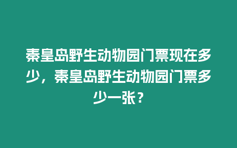 秦皇島野生動(dòng)物園門票現(xiàn)在多少，秦皇島野生動(dòng)物園門票多少一張？