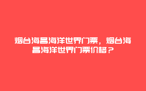 煙臺海昌海洋世界門票，煙臺海昌海洋世界門票價格？