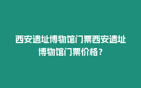 西安遺址博物館門票西安遺址博物館門票價(jià)格？