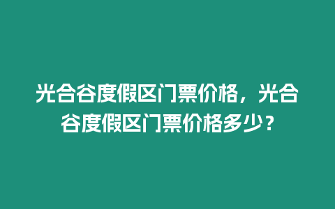 光合谷度假區(qū)門(mén)票價(jià)格，光合谷度假區(qū)門(mén)票價(jià)格多少？