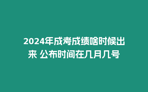 2024年成考成績啥時候出來 公布時間在幾月幾號