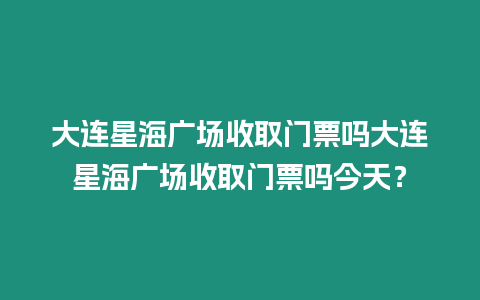 大連星海廣場收取門票嗎大連星海廣場收取門票嗎今天？