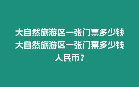 大自然旅游區一張門票多少錢大自然旅游區一張門票多少錢人民幣？