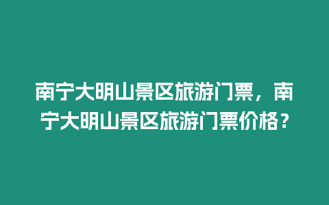 南寧大明山景區(qū)旅游門票，南寧大明山景區(qū)旅游門票價格？