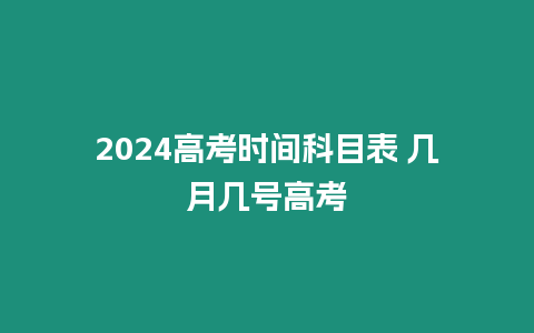 2024高考時間科目表 幾月幾號高考