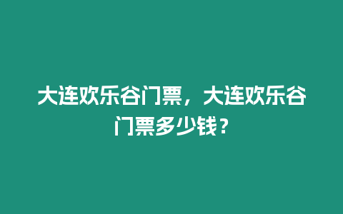 大連歡樂谷門票，大連歡樂谷門票多少錢？