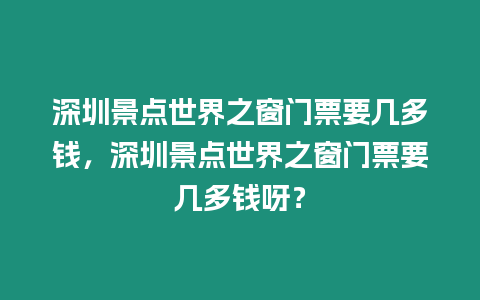 深圳景點世界之窗門票要幾多錢，深圳景點世界之窗門票要幾多錢呀？