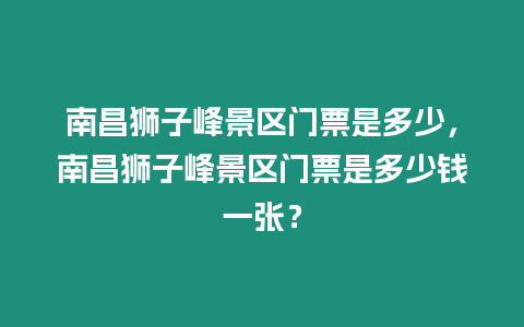 南昌獅子峰景區門票是多少，南昌獅子峰景區門票是多少錢一張？