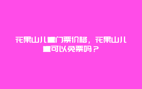 花果山兒童門票價格，花果山兒童可以免票嗎？