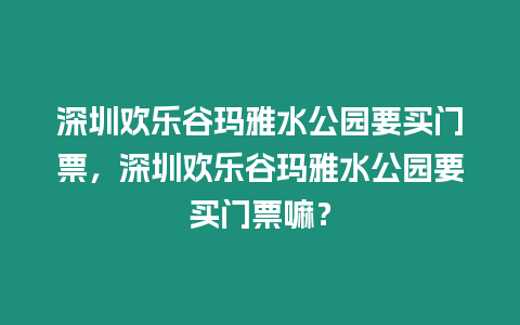 深圳歡樂谷瑪雅水公園要買門票，深圳歡樂谷瑪雅水公園要買門票嘛？