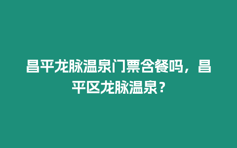 昌平龍脈溫泉門票含餐嗎，昌平區龍脈溫泉？